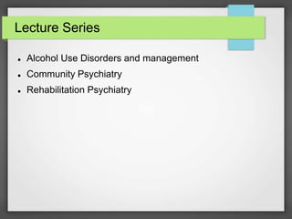 Lecture Series
 Alcohol Use Disorders and management
 Community Psychiatry
 Rehabilitation Psychiatry
 