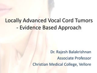 Locally Advanced Vocal Cord Tumors 
- Evidence Based Approach 
Dr. Rajesh Balakrishnan 
Associate Professor 
Christian Medical College, Vellore 
 