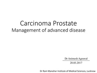 Carcinoma Prostate
Management of advanced disease
Dr Animesh Agrawal
28.03.2017
Dr Ram Manohar Institute of Medical Sciences, Lucknow
 