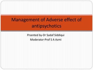 Prsented by-Dr Sadaf Siddiqui
Moderator-Prof S A Azmi
Management of Adverse effect of
antipsychotics
 