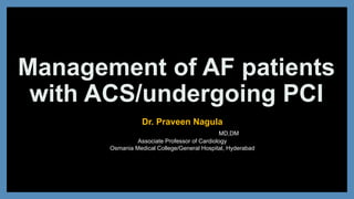 Management of AF patients
with ACS/undergoing PCI
Dr. Praveen Nagula
MD,DM
Associate Professor of Cardiology
Osmania Medical College/General Hospital, Hyderabad
 