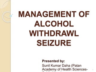 MANAGEMENT OF
ALCOHOL
WITHDRAWL
SEIZURE
Presented by:
Sunil Kumar Daha (Patan
Academy of Health Sciences- 1
 