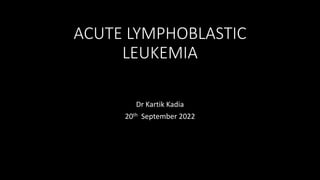 ACUTE LYMPHOBLASTIC
LEUKEMIA
Dr Kartik Kadia
20th September 2022
 