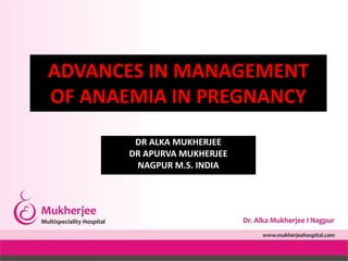 DR ALKA MUKHERJEE
DR APURVA MUKHERJEE
NAGPUR M.S. INDIA
ADVANCES IN MANAGEMENT
OF ANAEMIA IN PREGNANCY
 