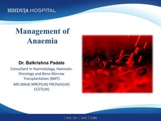 Management of
    Anaemia

    Dr. Balkrishna Padate
Consultant in Haematology, Haemato-
    Oncology and Bone Marrow
       Transplantation (BMT)
 MD (Med) MRCP(UK) FRCPath(UK)
              CCST(UK)
 