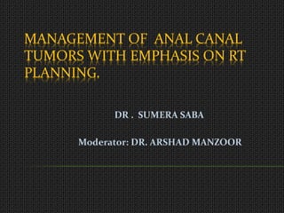 MANAGEMENT OF ANAL CANAL
TUMORS WITH EMPHASIS ON RT
PLANNING.
DR . SUMERA SABA
Moderator: DR. ARSHAD MANZOOR
 