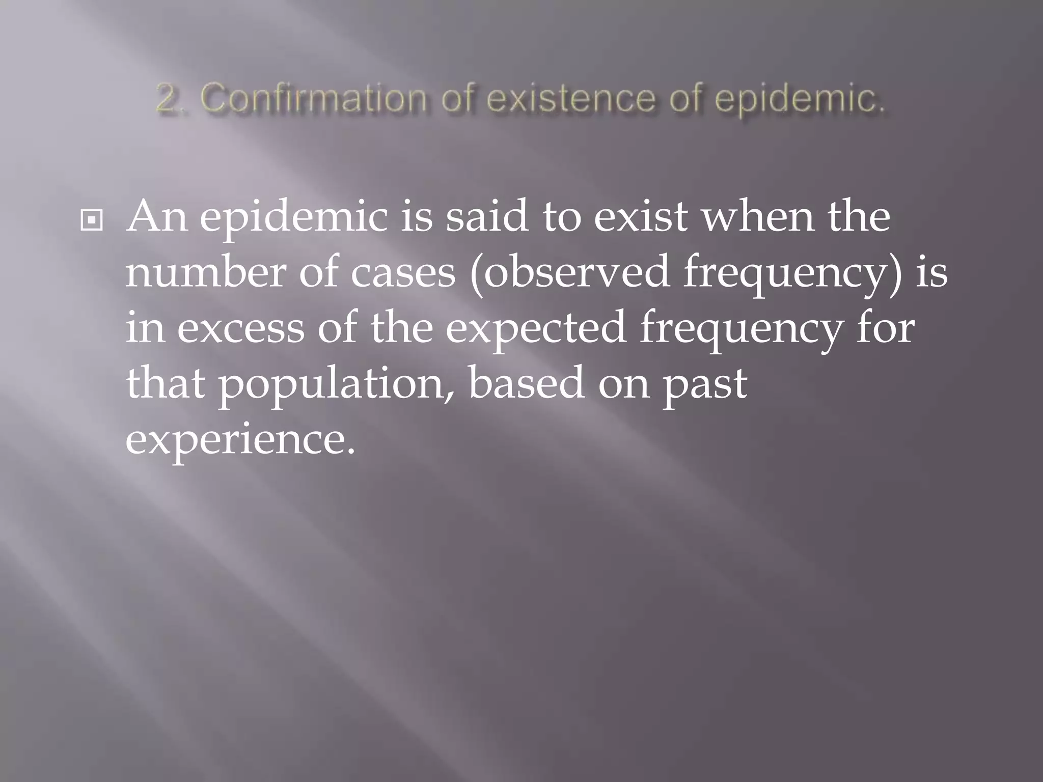  An epidemic is said to exist when the
number of cases (observed frequency) is
in excess of the expected frequency for
that population, based on past
experience.
 