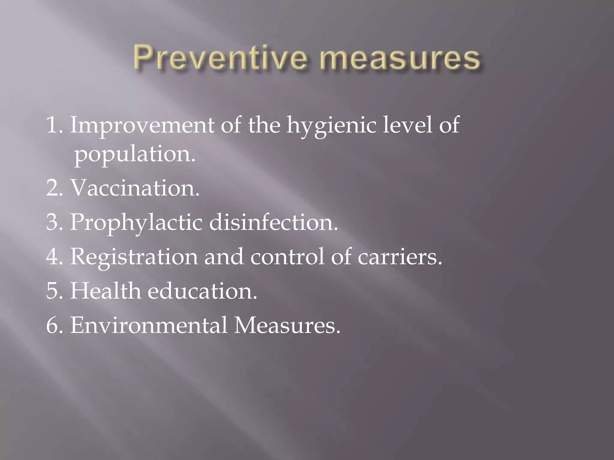 1. Improvement of the hygienic level of
population.
2. Vaccination.
3. Prophylactic disinfection.
4. Registration and control of carriers.
5. Health education.
6. Environmental Measures.
 