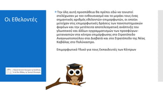 Οι Εθελοντές
Την όλη αυτή προσπάθεια θα πρέπει εδώ να τονιστεί
στελέχωσαν με τον ενθουσιασμό και το μεράκι τους ένας
σημαντικός αριθμός εθελοντών-επιμορφωτών, οι οποίοι
μετείχαν στις επιμορφωτικές δράσεις των πανεπιστημιακών
φορέων και την μετέπειτα αποτελεσματική ανάπτυξη του
γλωσσικού και άλλων εγγραμματισμών των προσφύγων-
μεταναστών στα κέντρα επιμόρφωσης στο Στρατόπεδο
Αναγνωστοπούλου στα Διαβατά και στο Στρατόπεδο της Νέας
Καβάλας στο Πολύκαστρο.
Επιμορφωτικό Υλικό για τους Εκπαιδευτές των Κέντρων
 