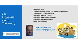 Σας
Ευχαριστώ
για το
Χρόνο σας
 Ευχαριστώ τους
 Περιφερειακό Διευθυντή, Κο Παναγιώτη Ανανιάδη
 Προϊστάμενο, Κο Νίκο Ακριτίδη
 Συνεργάτη, Κα Λίνα Στάικου
 Συνεργάτη, Κα Σαμαρά Θεοδώρα
 Συνεργάτη, Κο Ηλιάδη Κώστα
 Όλους τους Εταίρους
Contact Us atdirectionsmedia.net
Νίκος Αμανατίδης
nikosaman@gmail.com
 