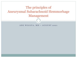 A D E W I J A Y A , M D – A U G U S T 2 0 2 1
The principles of
Aneurysmal Subarachnoid Hemmorhage
Management
 