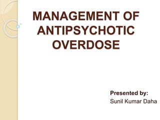 MANAGEMENT OF
ANTIPSYCHOTIC
OVERDOSE
Presented by:
Sunil Kumar Daha
 