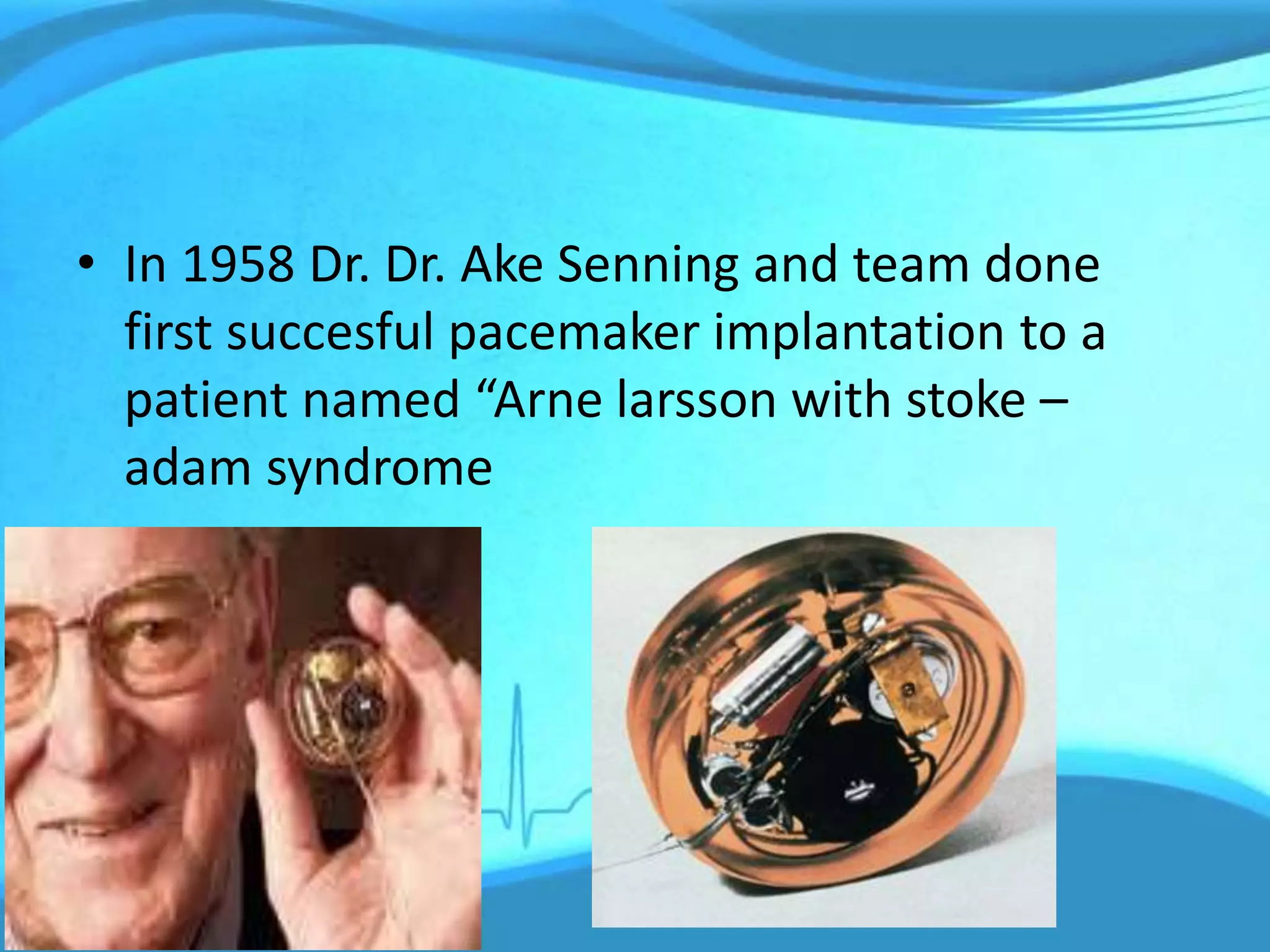 • In 1958 Dr. Dr. Ake Senning and team done
first succesful pacemaker implantation to a
patient named “Arne larsson with stoke –
adam syndrome
 