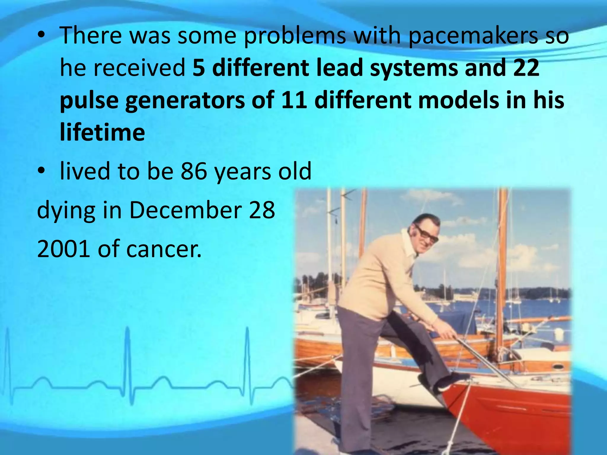 • There was some problems with pacemakers so
he received 5 different lead systems and 22
pulse generators of 11 different models in his
lifetime
• lived to be 86 years old
dying in December 28
2001 of cancer.
 