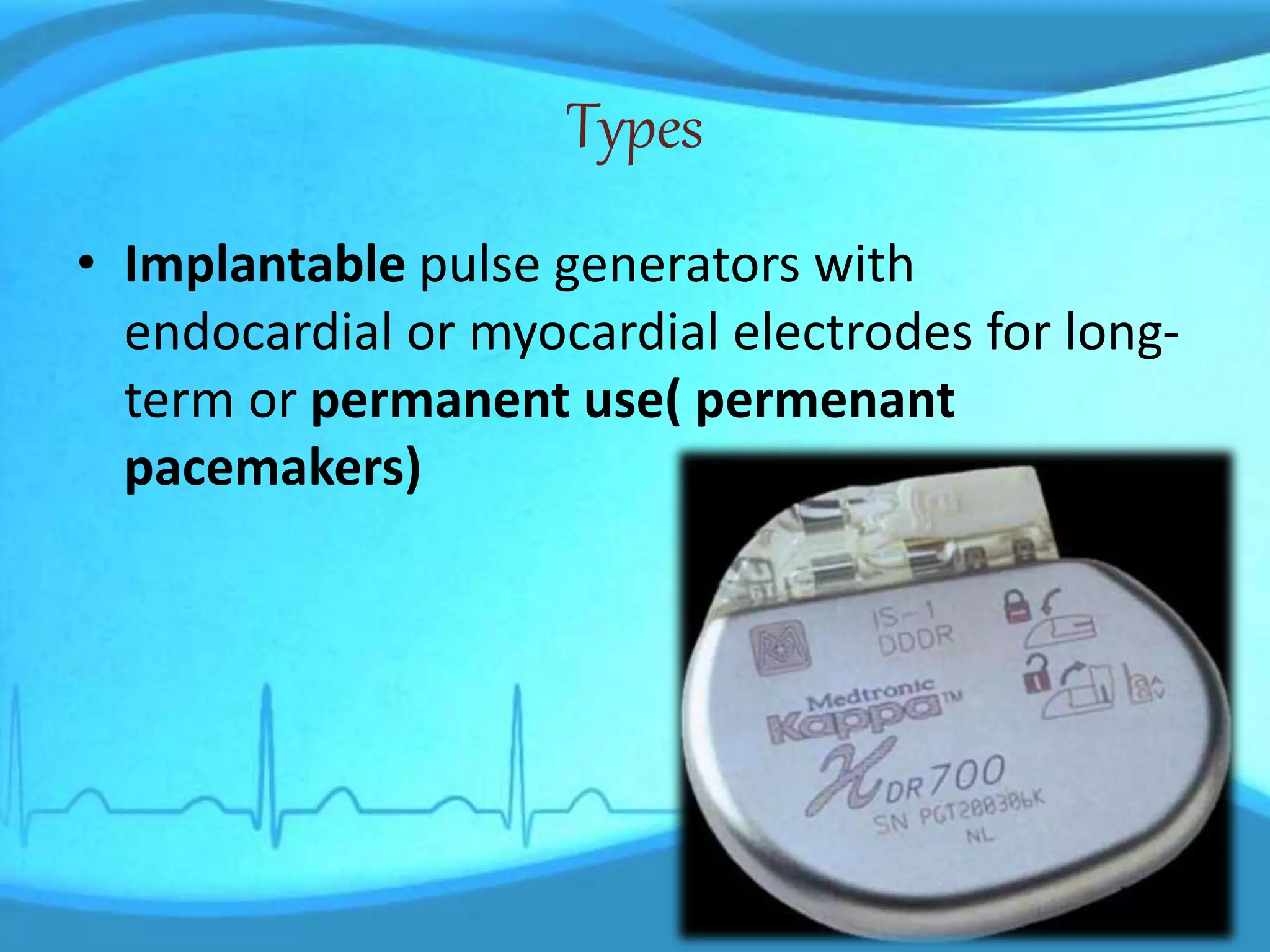 Types
• Implantable pulse generators with
endocardial or myocardial electrodes for long-
term or permanent use( permenant
pacemakers)
 