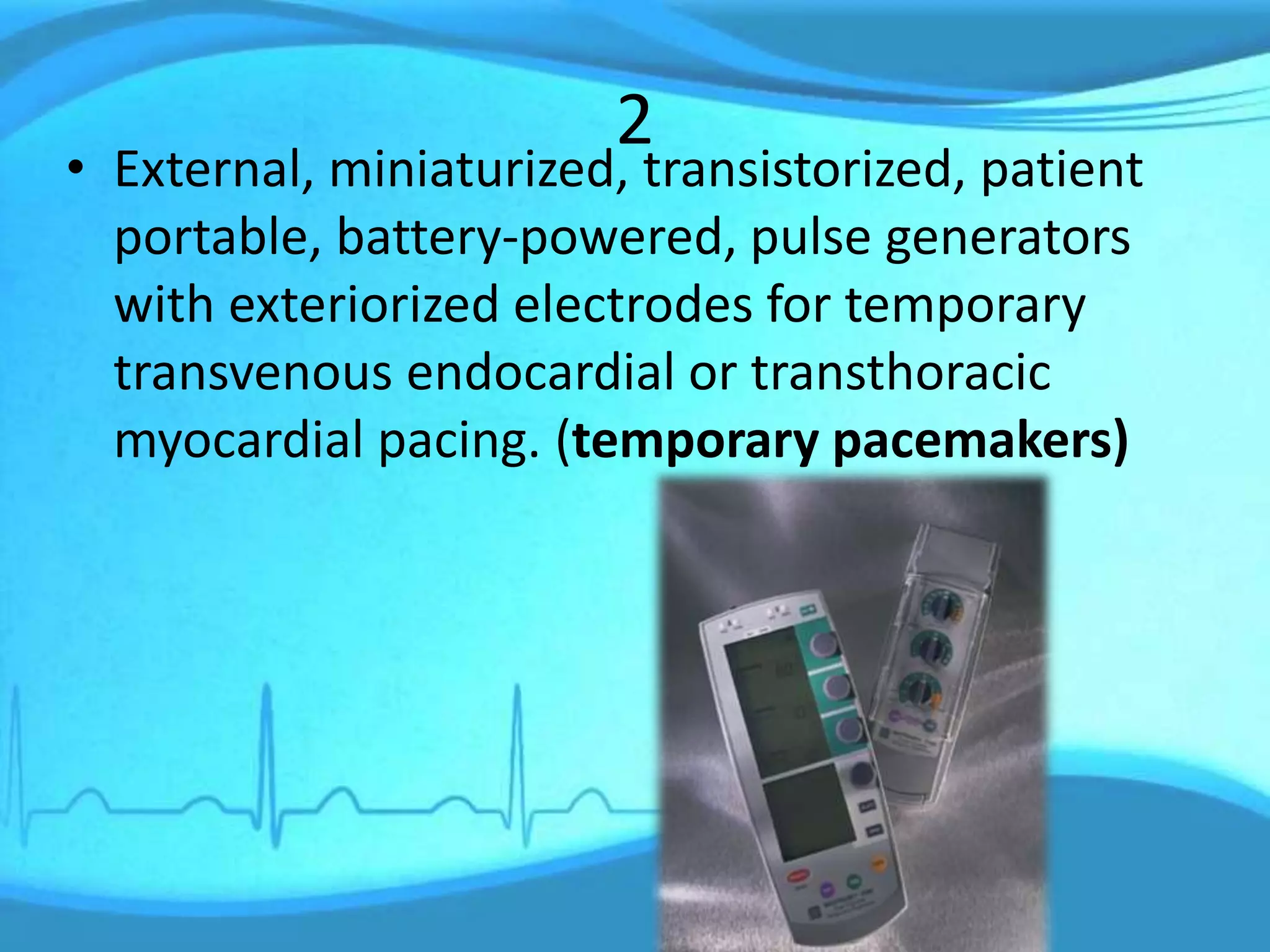 2
• External, miniaturized, transistorized, patient
portable, battery-powered, pulse generators
with exteriorized electrodes for temporary
transvenous endocardial or transthoracic
myocardial pacing. (temporary pacemakers)
 