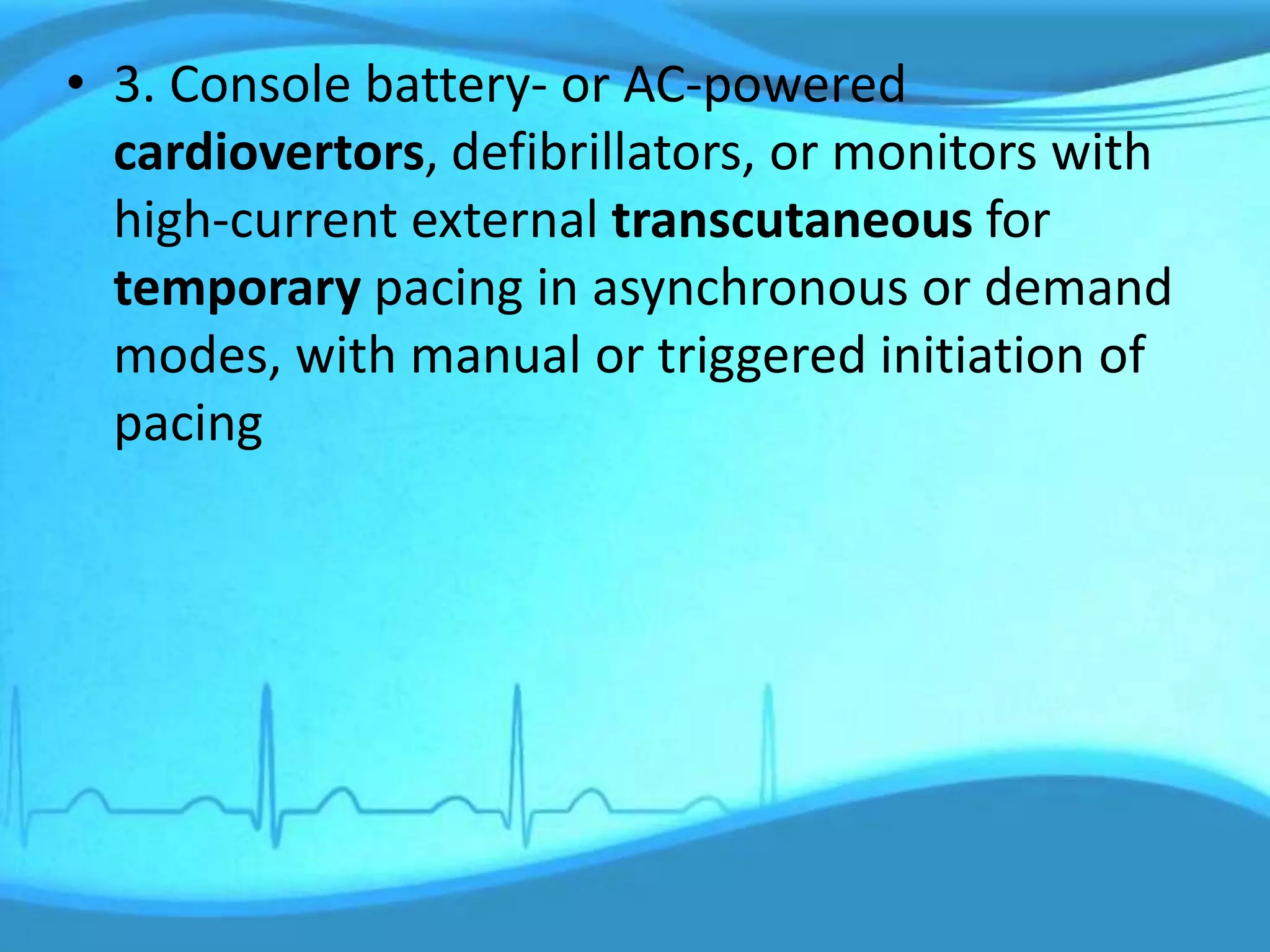 • 3. Console battery- or AC-powered
cardiovertors, defibrillators, or monitors with
high-current external transcutaneous for
temporary pacing in asynchronous or demand
modes, with manual or triggered initiation of
pacing
 