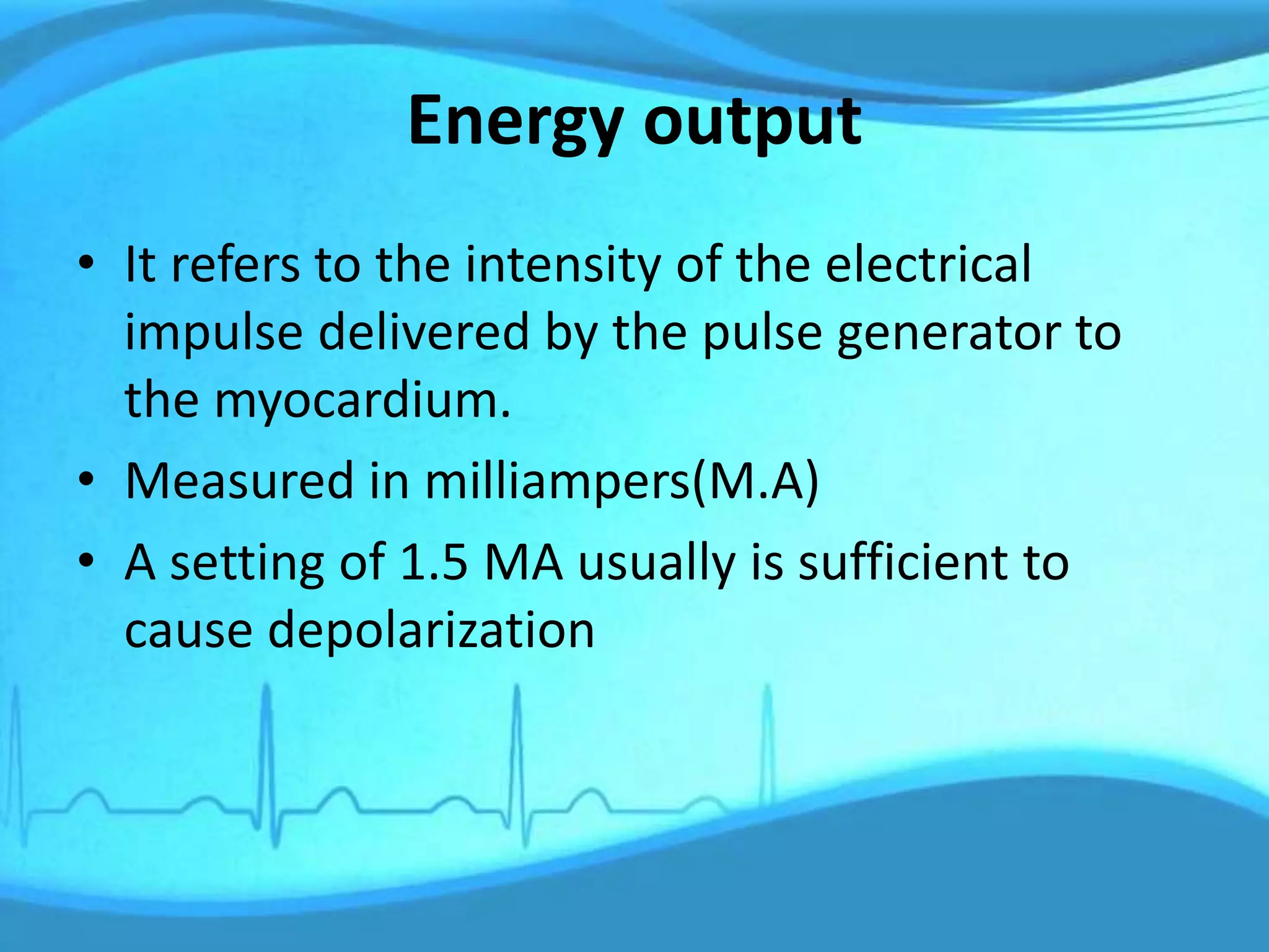Energy output
• It refers to the intensity of the electrical
impulse delivered by the pulse generator to
the myocardium.
• Measured in milliampers(M.A)
• A setting of 1.5 MA usually is sufficient to
cause depolarization
 