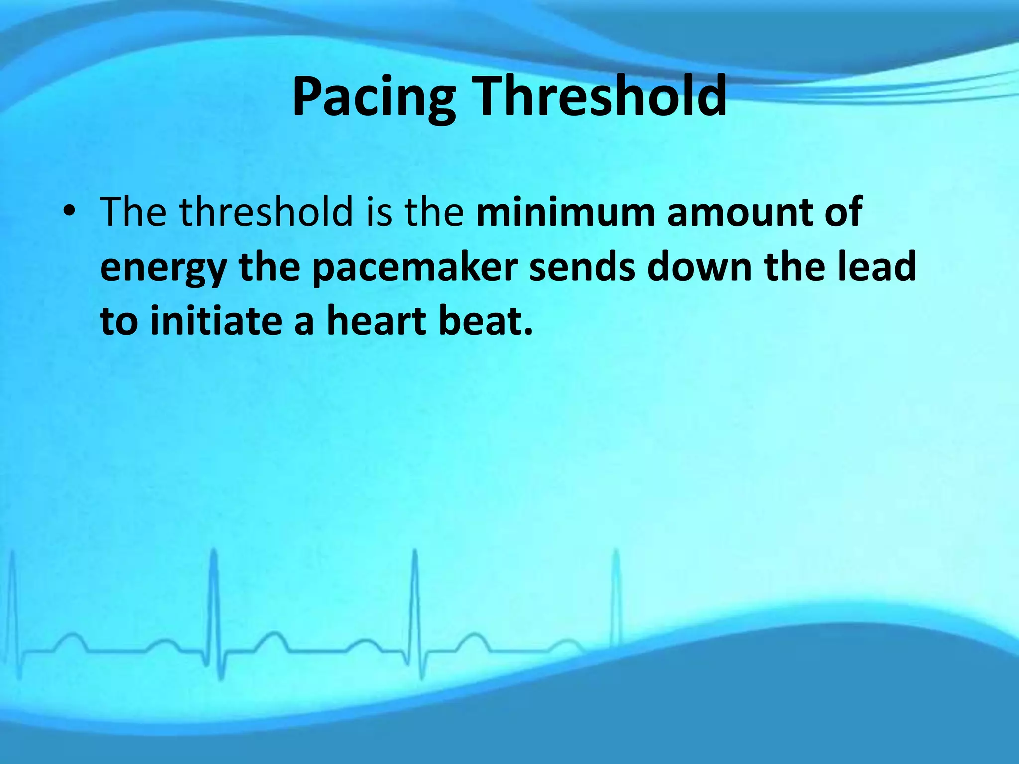 Pacing Threshold
• The threshold is the minimum amount of
energy the pacemaker sends down the lead
to initiate a heart beat.
 