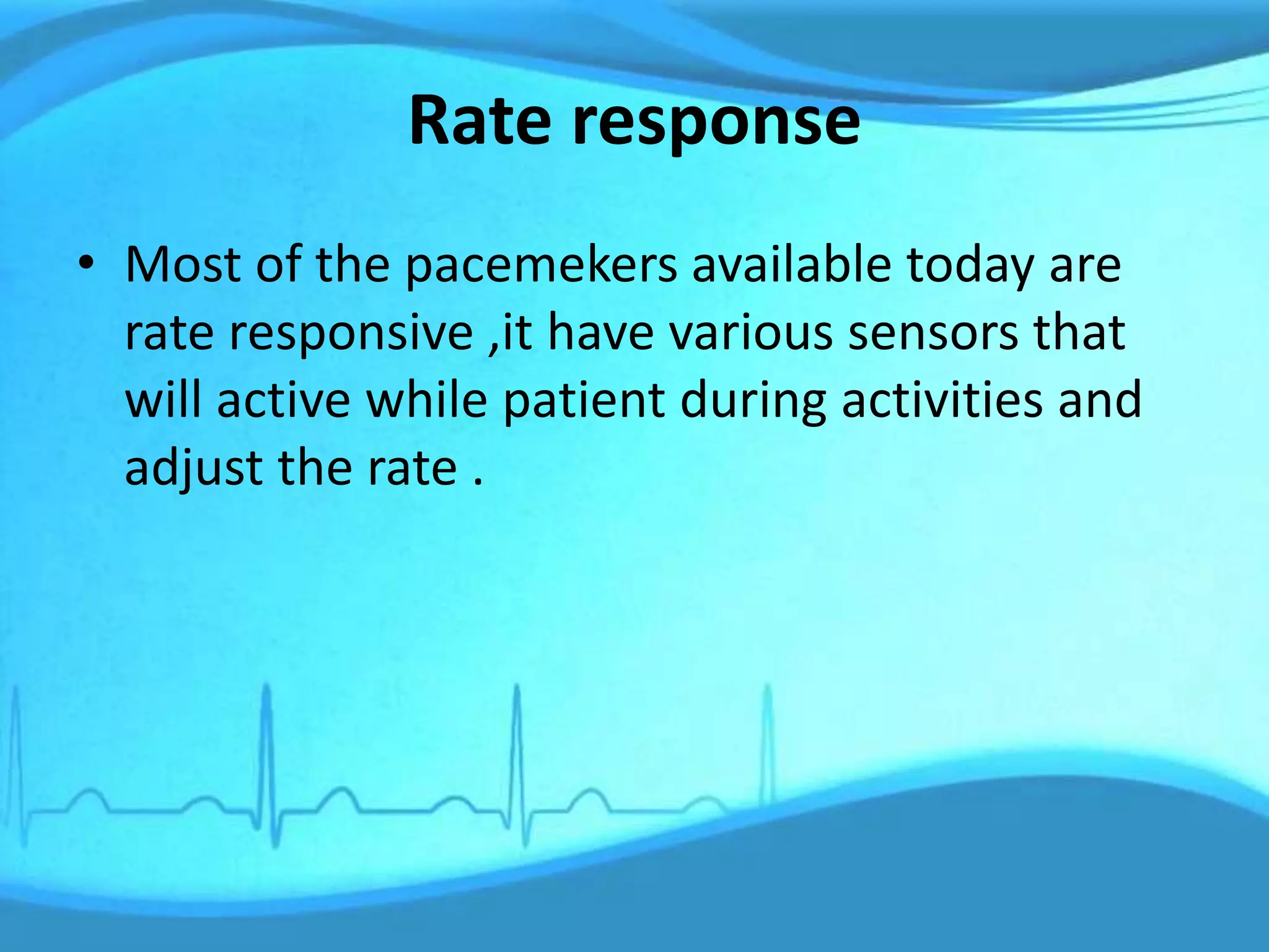 Rate response
• Most of the pacemekers available today are
rate responsive ,it have various sensors that
will active while patient during activities and
adjust the rate .
 