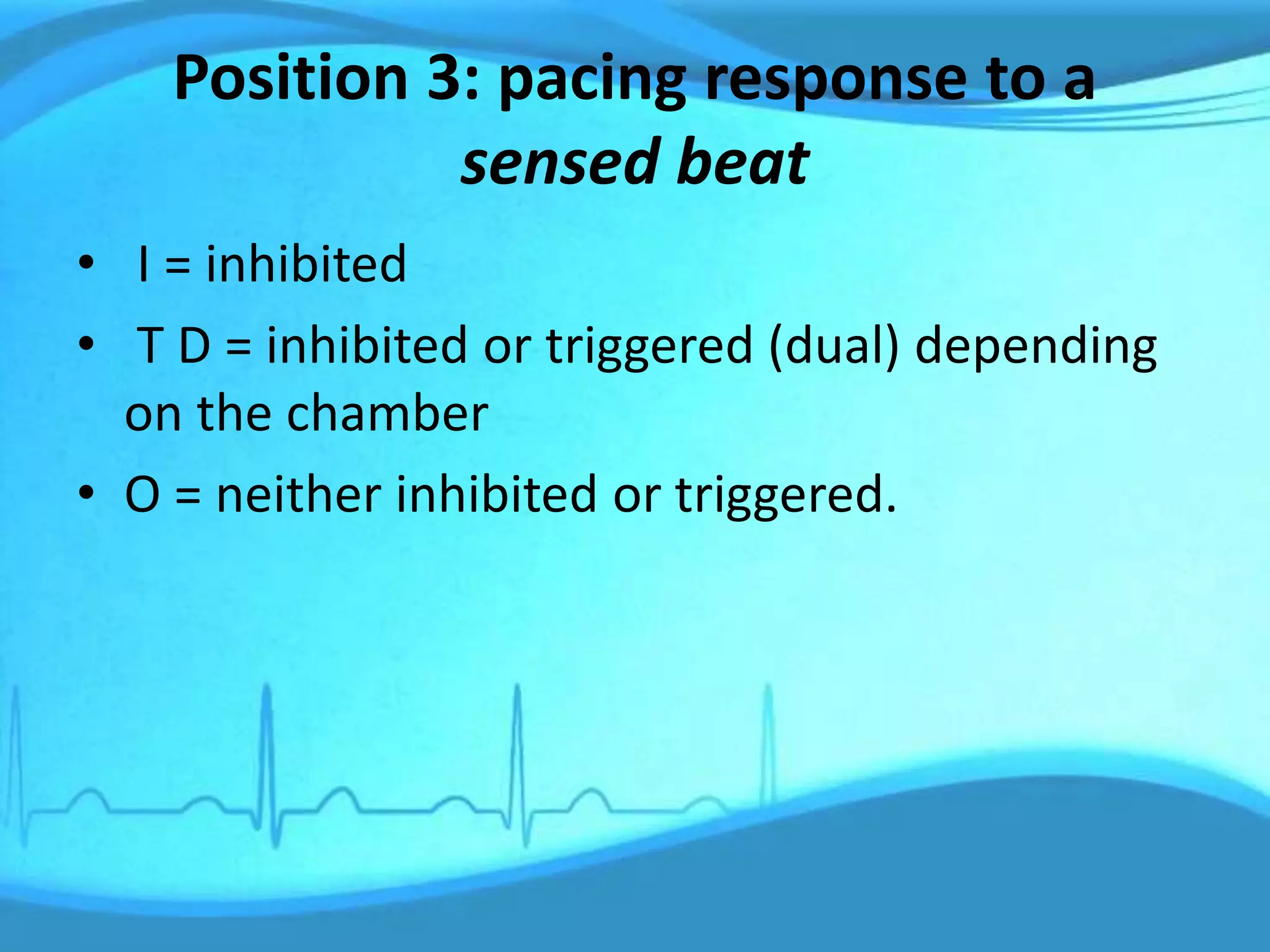 Position 3: pacing response to a
sensed beat
• I = inhibited
• T D = inhibited or triggered (dual) depending
on the chamber
• O = neither inhibited or triggered.
 