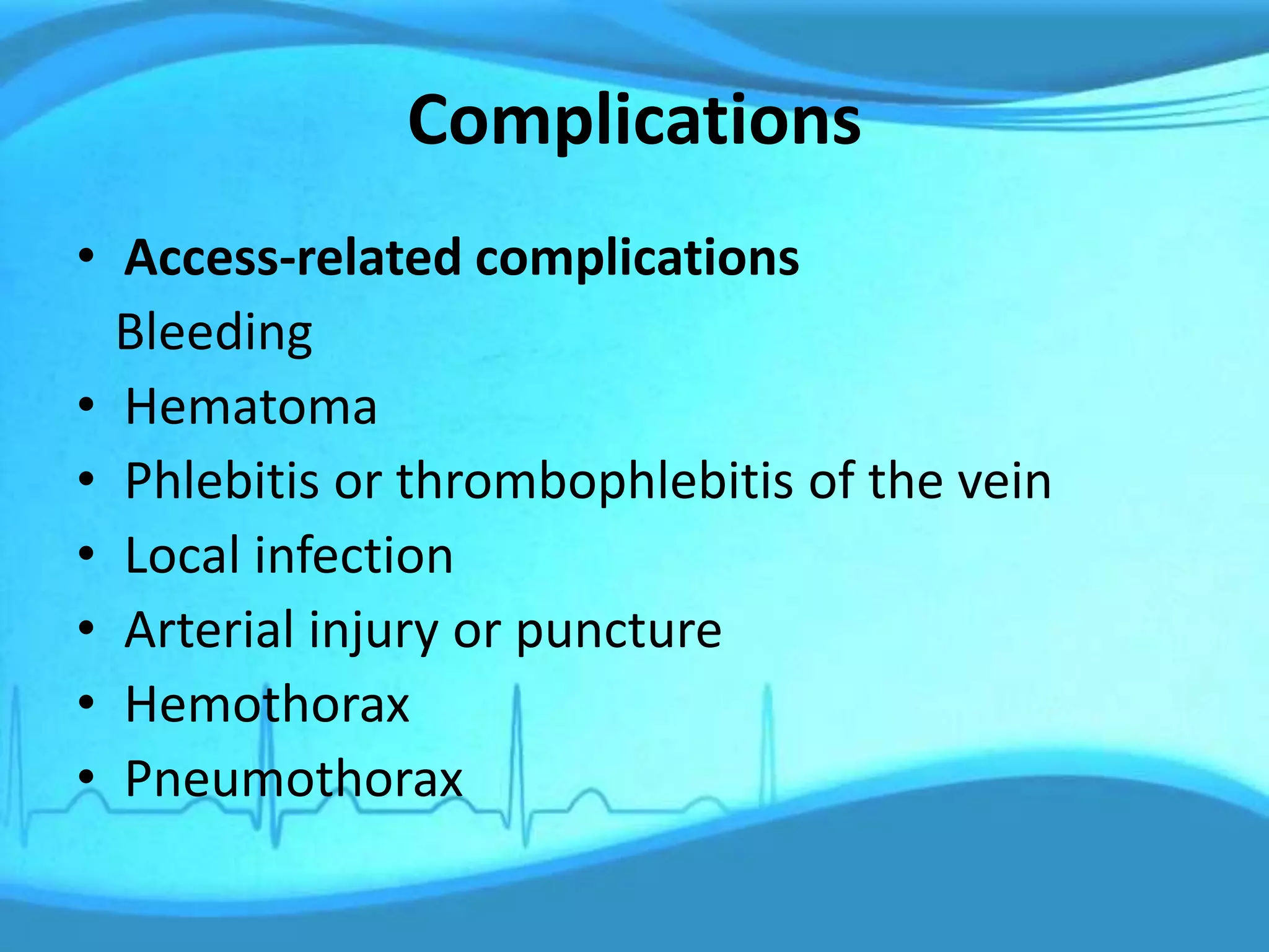 Complications
• Access-related complications
Bleeding
• Hematoma
• Phlebitis or thrombophlebitis of the vein
• Local infection
• Arterial injury or puncture
• Hemothorax
• Pneumothorax
 
