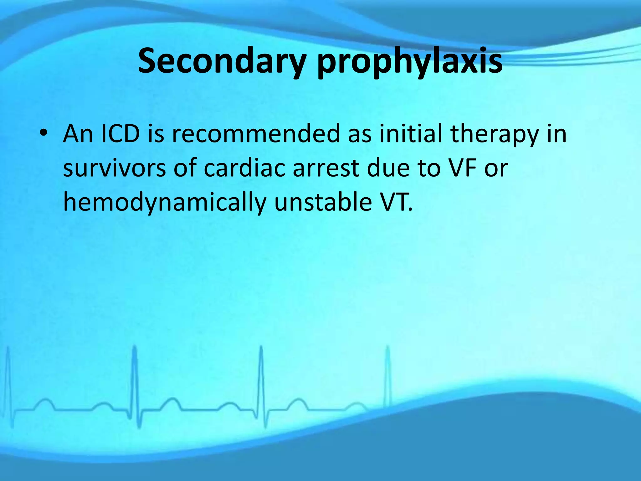 Secondary prophylaxis
• An ICD is recommended as initial therapy in
survivors of cardiac arrest due to VF or
hemodynamically unstable VT.
 