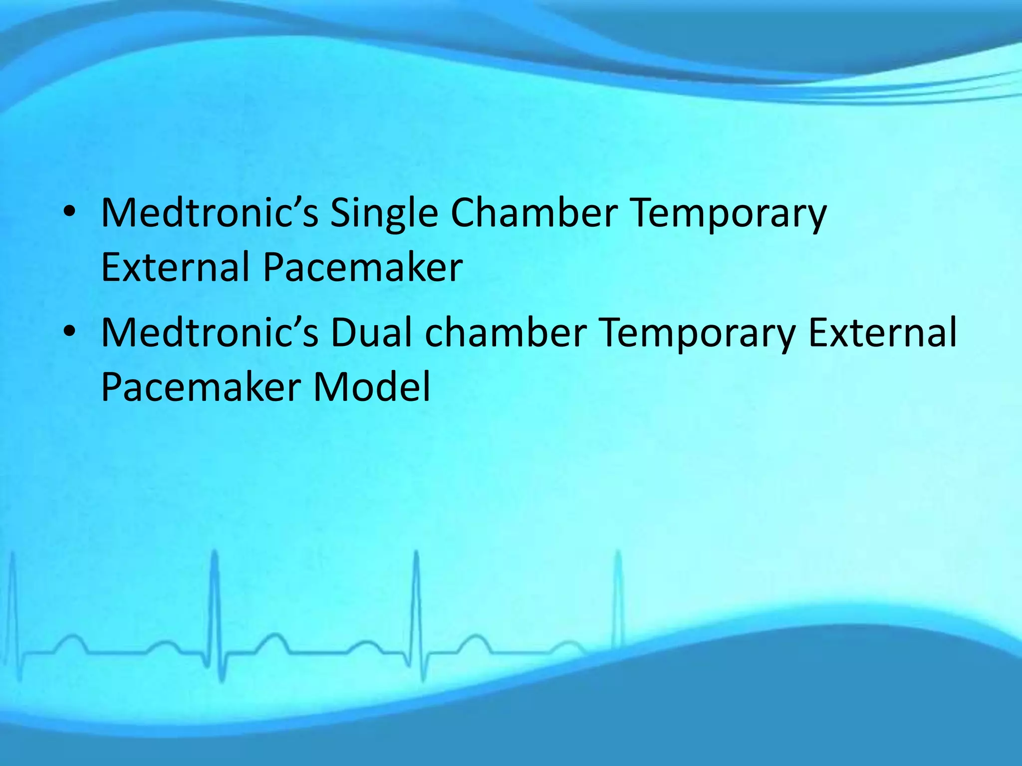 • Medtronic’s Single Chamber Temporary
External Pacemaker
• Medtronic’s Dual chamber Temporary External
Pacemaker Model
 