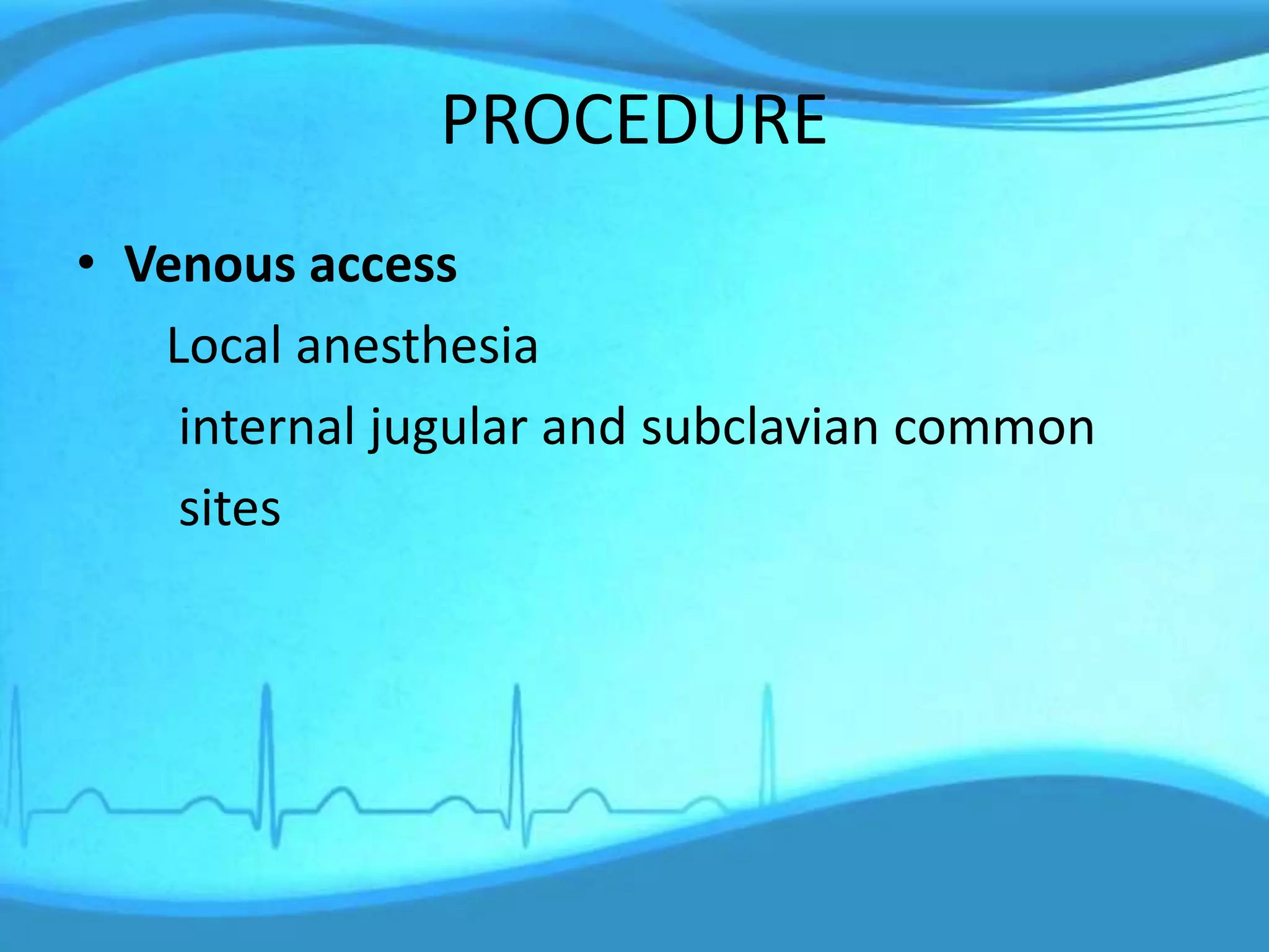 PROCEDURE
• Venous access
Local anesthesia
internal jugular and subclavian common
sites
 