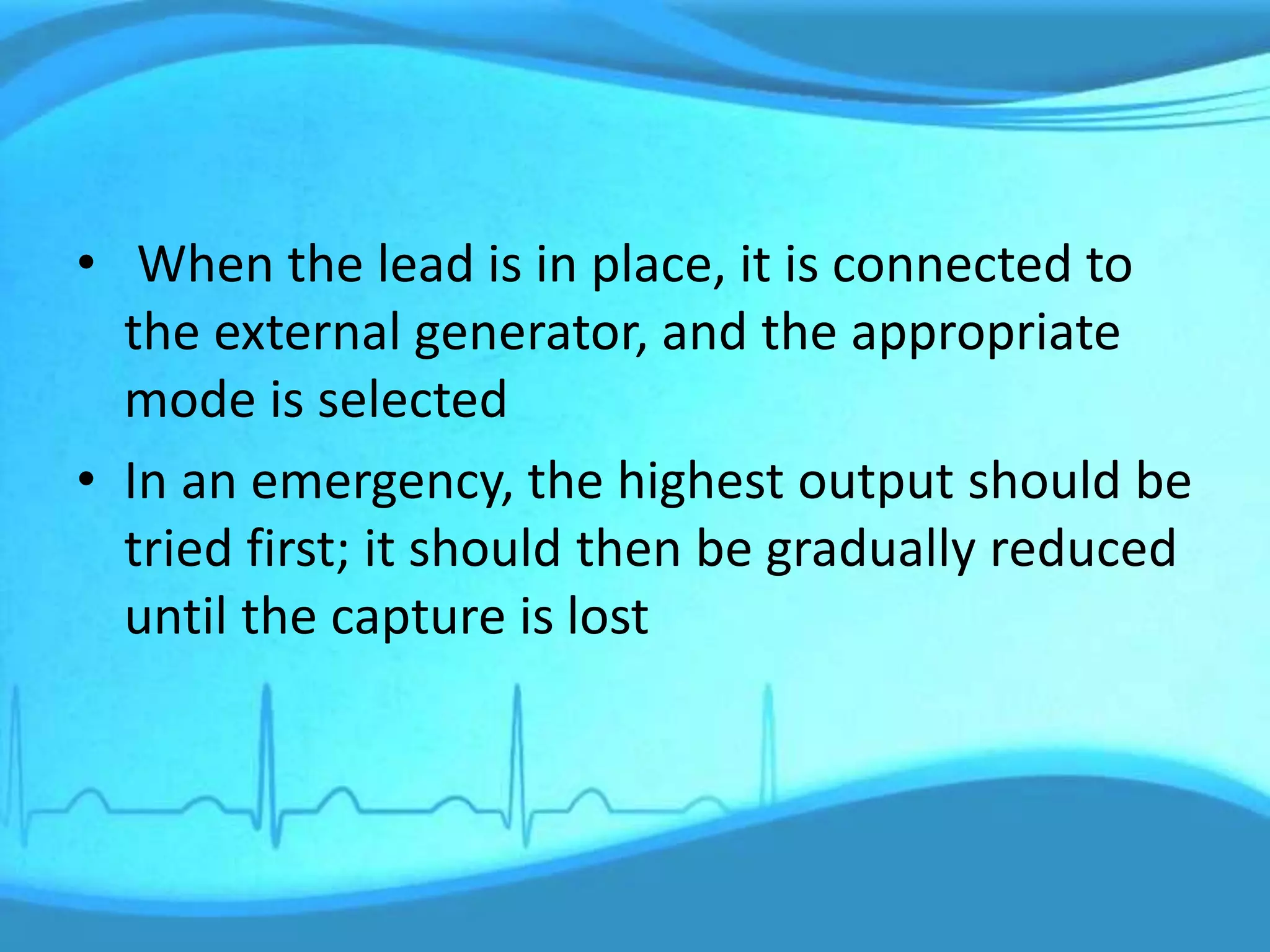 • When the lead is in place, it is connected to
the external generator, and the appropriate
mode is selected
• In an emergency, the highest output should be
tried first; it should then be gradually reduced
until the capture is lost
 