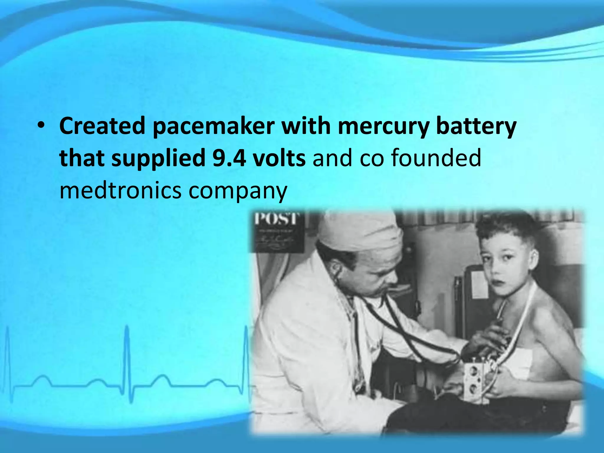 • Created pacemaker with mercury battery
that supplied 9.4 volts and co founded
medtronics company
 