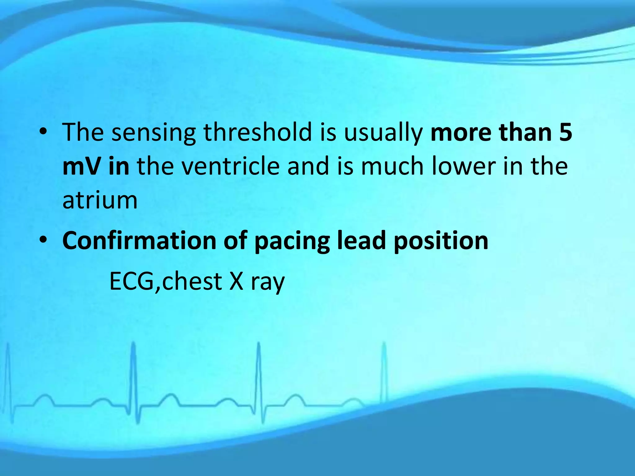 • The sensing threshold is usually more than 5
mV in the ventricle and is much lower in the
atrium
• Confirmation of pacing lead position
ECG,chest X ray
 