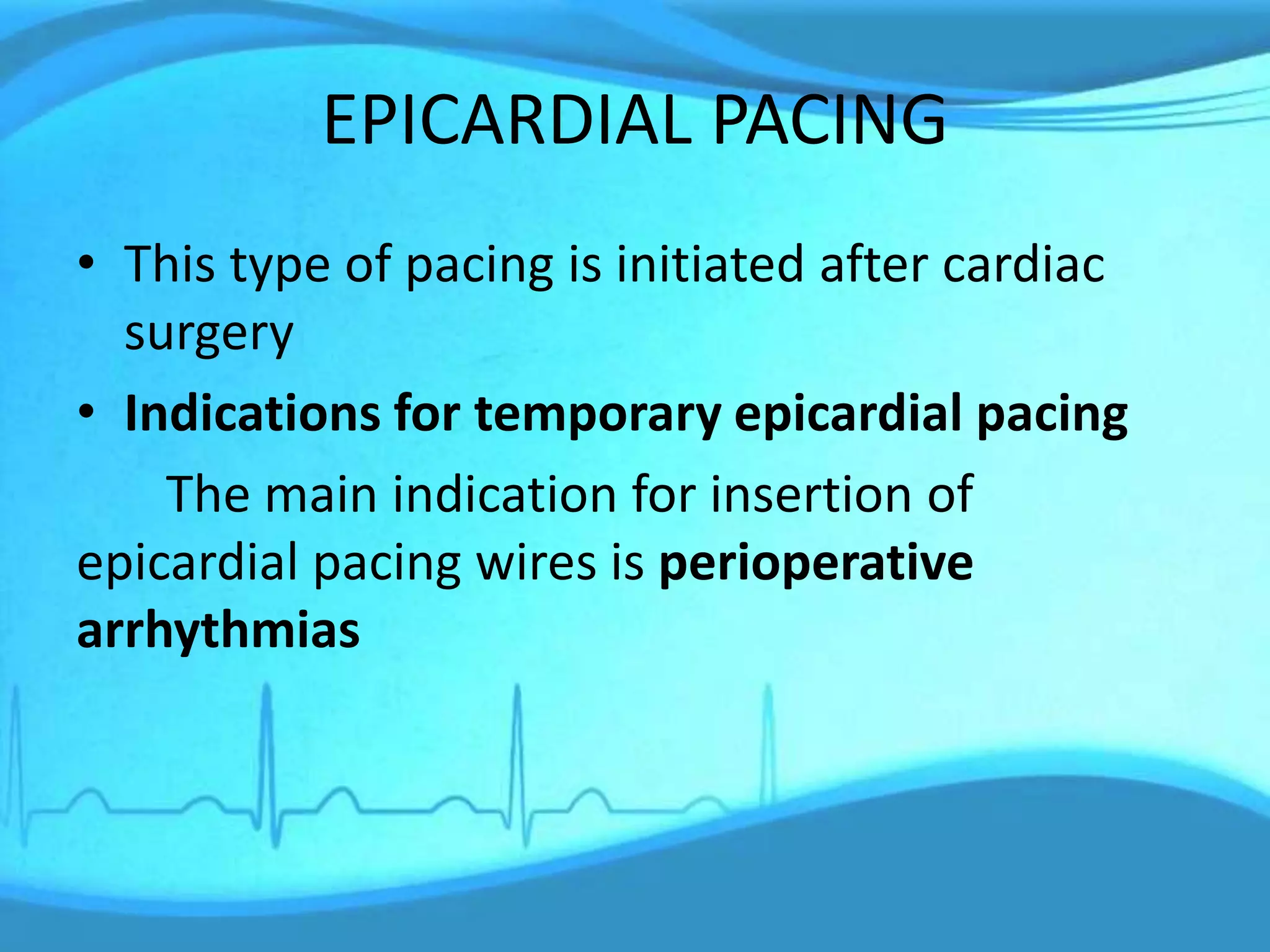 EPICARDIAL PACING
• This type of pacing is initiated after cardiac
surgery
• Indications for temporary epicardial pacing
The main indication for insertion of
epicardial pacing wires is perioperative
arrhythmias
 