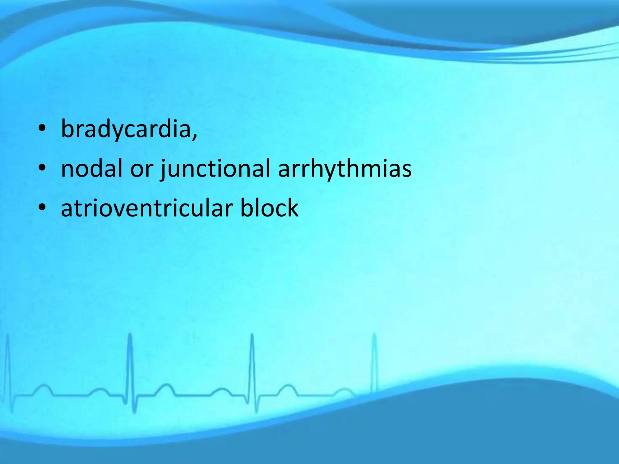 • bradycardia,
• nodal or junctional arrhythmias
• atrioventricular block
 