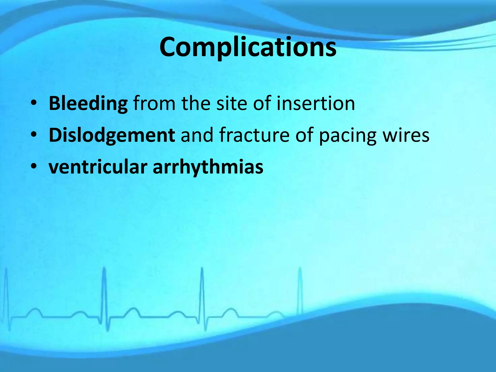 Complications
• Bleeding from the site of insertion
• Dislodgement and fracture of pacing wires
• ventricular arrhythmias
 