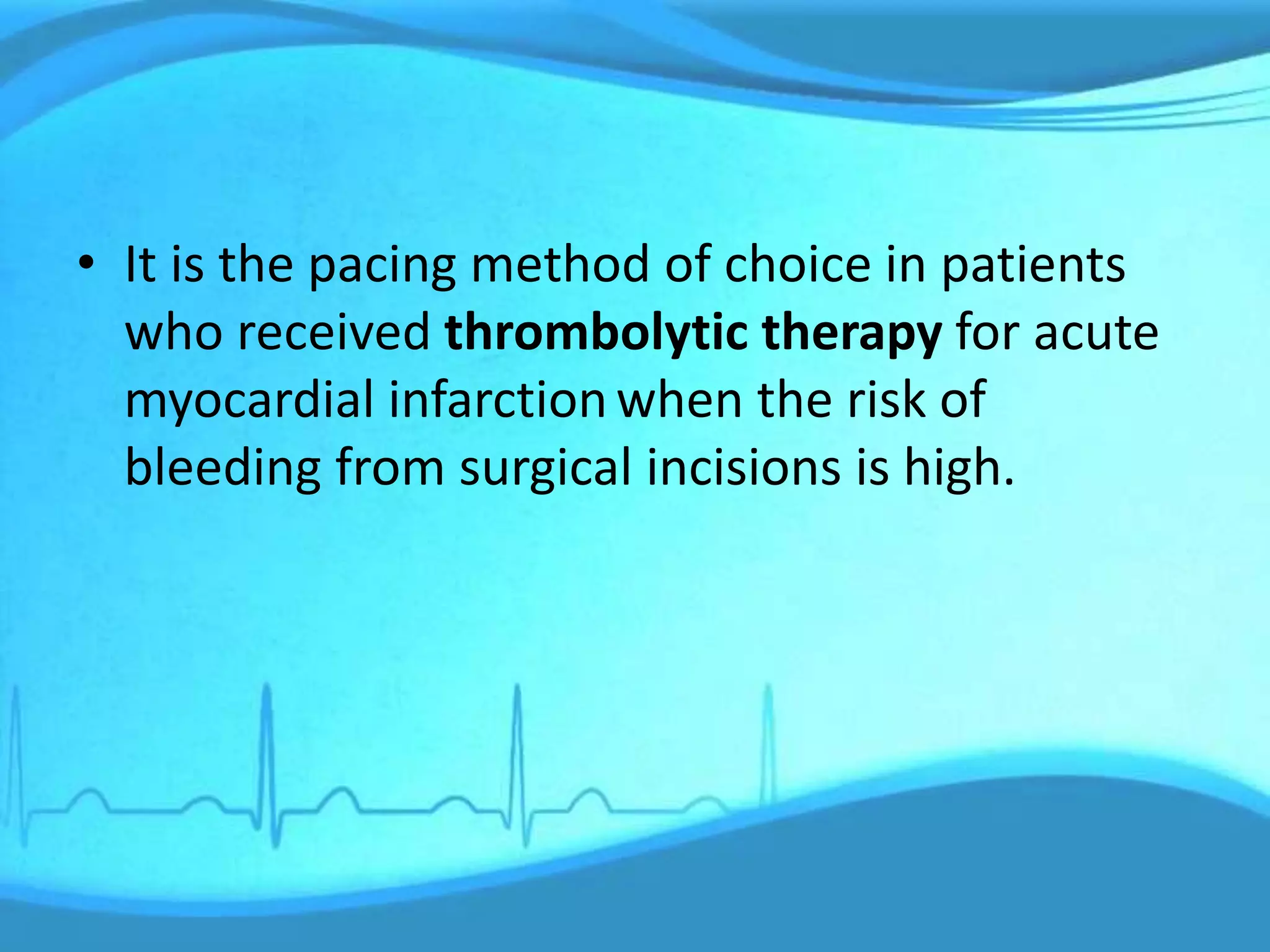 • It is the pacing method of choice in patients
who received thrombolytic therapy for acute
myocardial infarctionwhen the risk of
bleeding from surgical incisions is high.
 