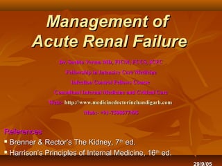 Management of
        Acute Renal Failure
                  Dr. Sachin Verma MD, FICM, FCCS, ICFC
                    Fellowship in Intensive Care Medicine
                      Infection Control Fellows Course
                Consultant Internal Medicine and Critical Care
              Web:- http://www.medicinedoctorinchandigarh.com
                           Mob:- +91-7508677495


References
 Brenner & Rector’s The Kidney, 7 th ed.

 Harrison’s Principles of Internal Medicine, 16th ed.

                                                                 29/9/05
 