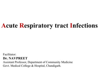 Acute Respiratory tract Infections
Facilitator:
Dr. NAVPREET
Assistant Professor, Department of Community Medicine
Govt. Medical College & Hospital, Chandigarh.
 