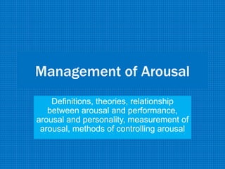 Management of Arousal
Definitions, theories, relationship
between arousal and performance,
arousal and personality, measurement of
arousal, methods of controlling arousal
 