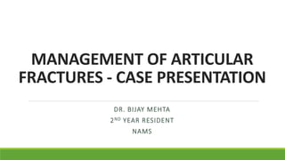 MANAGEMENT OF ARTICULAR
FRACTURES - CASE PRESENTATION
DR. BIJAY MEHTA
2ND YEAR RESIDENT
NAMS
 