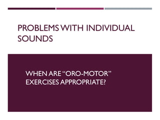 PROBLEMS WITH INDIVIDUAL
SOUNDS
WHEN ARE “ORO-MOTOR”
EXERCISES APPROPRIATE?
 