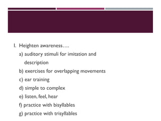 I. Heighten awareness….
a) auditory stimuli for imitation and
description
b) exercises for overlapping movements
c) ear training
d) simple to complex
e) listen, feel, hear
f) practice with bisyllables
g) practice with trisyllables
 