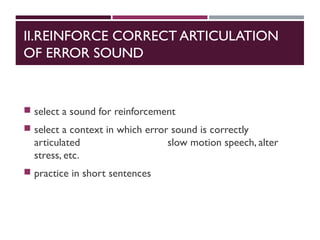 II.REINFORCE CORRECT ARTICULATION
OF ERROR SOUND
 select a sound for reinforcement
 select a context in which error sound is correctly
articulated slow motion speech, alter
stress, etc.
 practice in short sentences
 