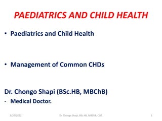 PAEDIATRICS AND CHILD HEALTH
• Paediatrics and Child Health
• Management of Common CHDs
Dr. Chongo Shapi (BSc.HB, MBChB)
- Medical Doctor.
3/20/2022 Dr. Chongo Shapi, BSc.HB, MBChB, CUZ. 1
 