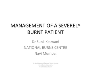 MANAGEMENT OF A SEVERELY
BURNT PATIENT
Dr Sunil Keswani
NATIONAL BURNS CENTRE
Navi Mumbai
Dr. Sunil Keswani, National Burns Centre,
www.burns-india.com,
nbcairoli@gmail.com

 