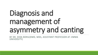 Diagnosis and
management of
asymmetry and canting
BY DR. DIDA BORU(DMD, MDS, ASSISTANT PROFESSOR AT JIMMA
UNIVERSITY)
 