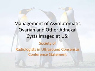 Management of Asymptomatic
Ovarian and Other Adnexal
Cysts Imaged at US:
Society of
Radiologists in Ultrasound Consensus
Conference Statement
 