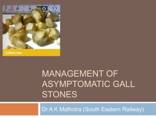 MANAGEMENT OF
ASYMPTOMATIC GALL
STONES
Dr A K Malhotra (South Eastern Railway)
 