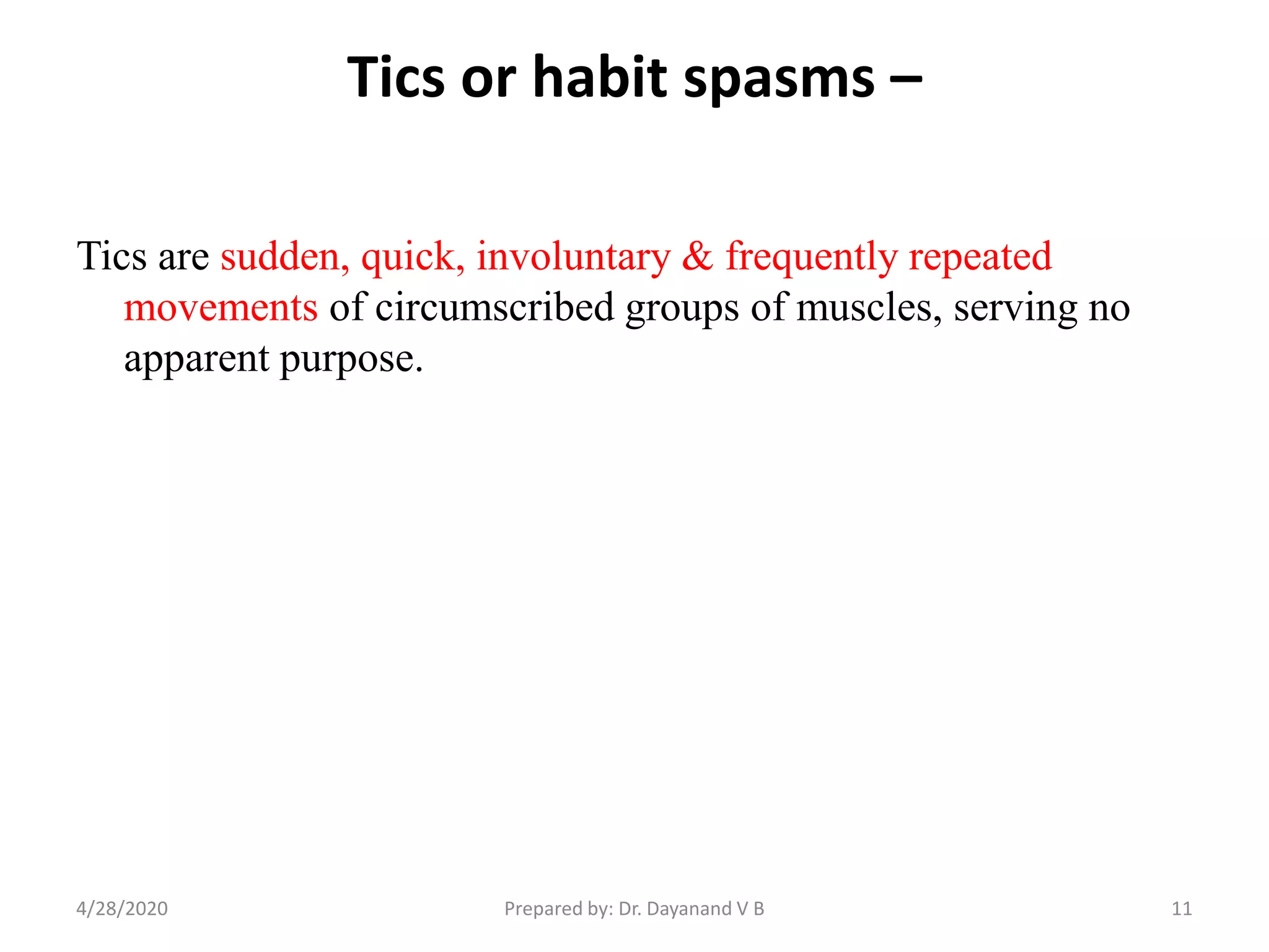 Tics or habit spasms –
Tics are sudden, quick, involuntary & frequently repeated
movements of circumscribed groups of muscles, serving no
apparent purpose.
114/28/2020 Prepared by: Dr. Dayanand V B
 