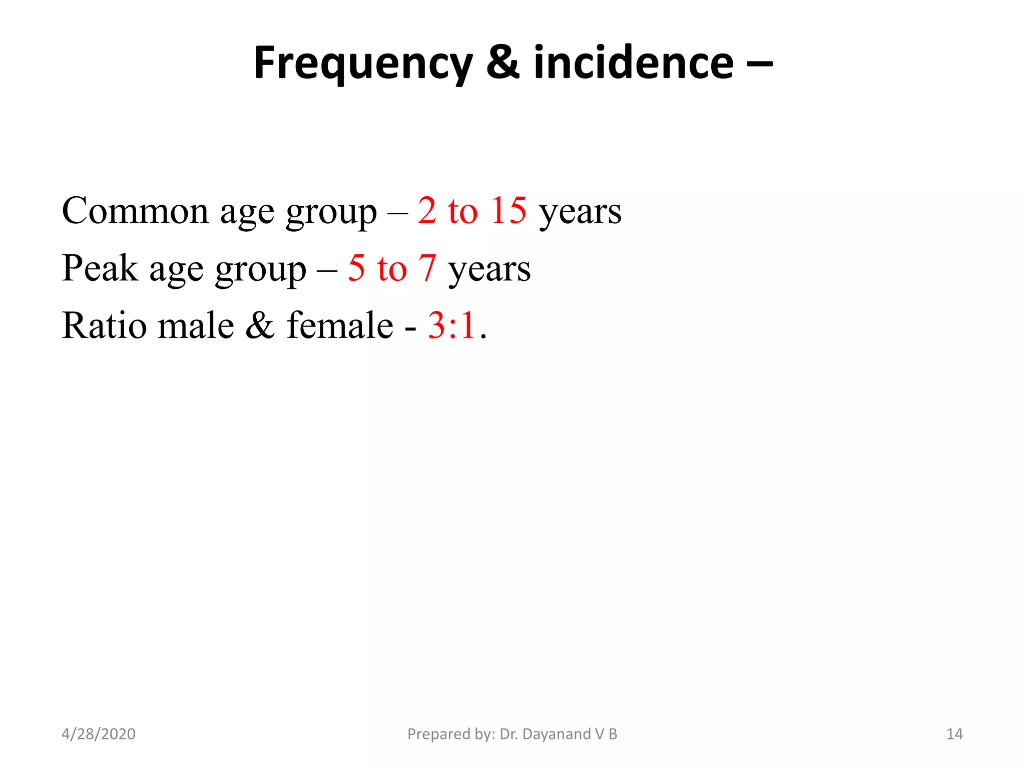 Frequency & incidence –
Common age group – 2 to 15 years
Peak age group – 5 to 7 years
Ratio male & female - 3:1.
144/28/2020 Prepared by: Dr. Dayanand V B
 